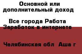 Основной или дополнительный доход - Все города Работа » Заработок в интернете   . Челябинская обл.,Аша г.